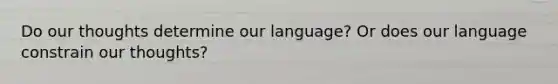 Do our thoughts determine our language? Or does our language constrain our thoughts?