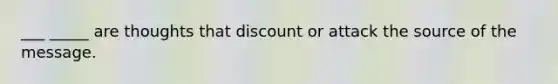 ___ _____ are thoughts that discount or attack the source of the message.