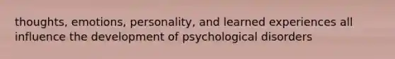 thoughts, emotions, personality, and learned experiences all influence the development of psychological disorders