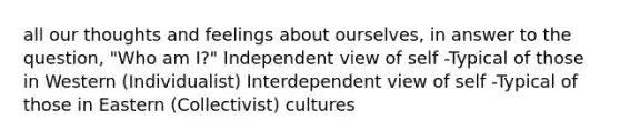 all our thoughts and feelings about ourselves, in answer to the question, "Who am I?" Independent view of self -Typical of those in Western (Individualist) Interdependent view of self -Typical of those in Eastern (Collectivist) cultures