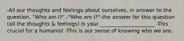 -All our thoughts and feelings about ourselves, in answer to the question, "Who am I?" -"Who am I?"-the answer for this question (all the thoughts & feelings) is your _____________________ -This crucial for a humanist -This is our sense of knowing who we are.