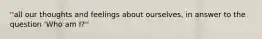 ''all our thoughts and feelings about ourselves, in answer to the question 'Who am I?''