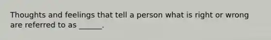 Thoughts and feelings that tell a person what is right or wrong are referred to as ______.