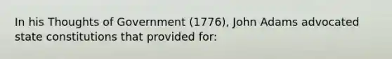 In his Thoughts of Government (1776), John Adams advocated state constitutions that provided for: