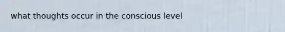 what thoughts occur in the conscious level