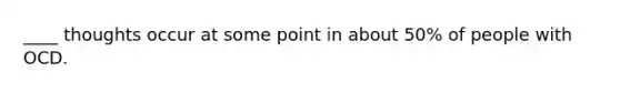____ thoughts occur at some point in about 50% of people with OCD.