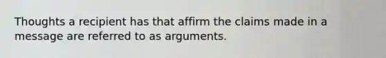 Thoughts a recipient has that affirm the claims made in a message are referred to as arguments.