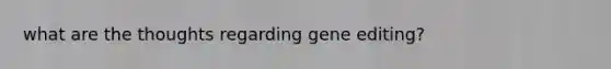 what are the thoughts regarding gene editing?