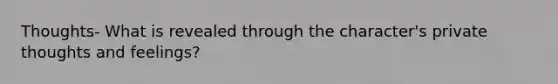 Thoughts- What is revealed through the character's private thoughts and feelings?