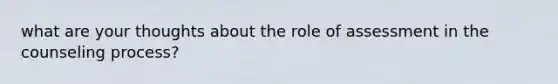 what are your thoughts about the role of assessment in the counseling process?