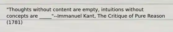 "Thoughts without content are empty, intuitions without concepts are _____"--Immanuel Kant, The Critique of Pure Reason (1781)