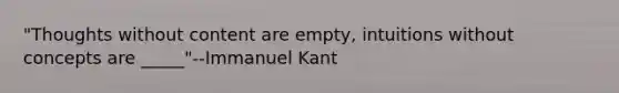 "Thoughts without content are empty, intuitions without concepts are _____"--Immanuel Kant