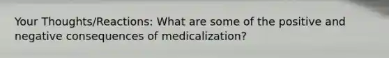 Your Thoughts/Reactions: What are some of the positive and negative consequences of medicalization?