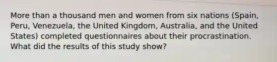 More than a thousand men and women from six nations (Spain, Peru, Venezuela, the United Kingdom, Australia, and the United States) completed questionnaires about their procrastination. What did the results of this study show?