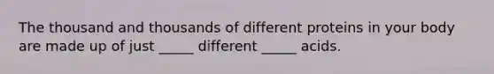 The thousand and thousands of different proteins in your body are made up of just _____ different _____ acids.