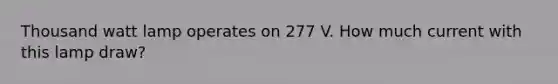 Thousand watt lamp operates on 277 V. How much current with this lamp draw?