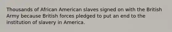 Thousands of African American slaves signed on with the British Army because British forces pledged to put an end to the institution of slavery in America.