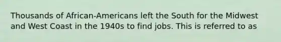 Thousands of African-Americans left the South for the Midwest and West Coast in the 1940s to find jobs. This is referred to as