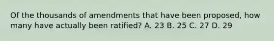 Of the thousands of amendments that have been proposed, how many have actually been ratified? A. 23 B. 25 C. 27 D. 29