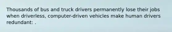 Thousands of bus and truck drivers permanently lose their jobs when driverless, computer-driven vehicles make human drivers redundant: .