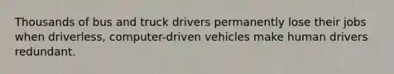 Thousands of bus and truck drivers permanently lose their jobs when driverless, computer-driven vehicles make human drivers redundant.