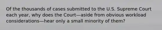 Of the thousands of cases submitted to the U.S. Supreme Court each year, why does the Court—aside from obvious workload considerations—hear only a small minority of them?