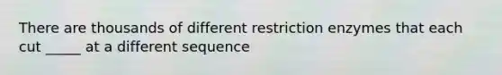 There are thousands of different restriction enzymes that each cut _____ at a different sequence