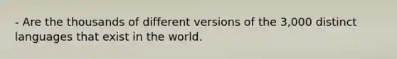 - Are the thousands of different versions of the 3,000 distinct languages that exist in the world.