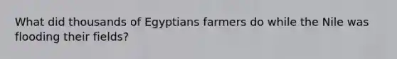 What did thousands of Egyptians farmers do while the Nile was flooding their fields?