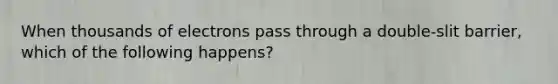 When thousands of electrons pass through a double-slit barrier, which of the following happens?