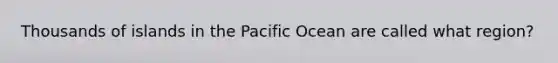 Thousands of islands in the Pacific Ocean are called what region?