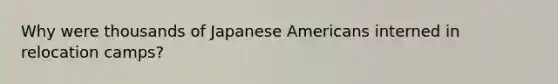 Why were thousands of Japanese Americans interned in relocation camps?