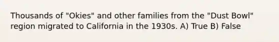 Thousands of "Okies" and other families from the "Dust Bowl" region migrated to California in the 1930s. A) True B) False