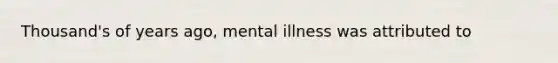 Thousand's of years ago, mental illness was attributed to