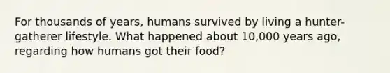 For thousands of years, humans survived by living a hunter-gatherer lifestyle. What happened about 10,000 years ago, regarding how humans got their food?