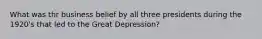 What was thr business belief by all three presidents during the 1920's that led to the Great Depression?