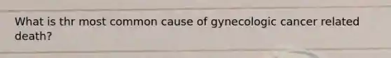 What is thr most common cause of gynecologic cancer related death?