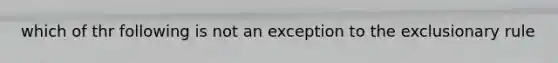 which of thr following is not an exception to the exclusionary rule