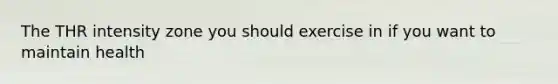 The THR intensity zone you should exercise in if you want to maintain health