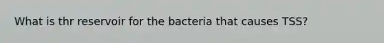 What is thr reservoir for the bacteria that causes TSS?