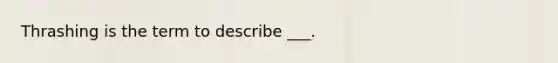 Thrashing is the term to describe ___.