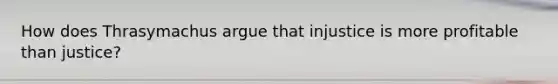 How does Thrasymachus argue that injustice is more profitable than justice?