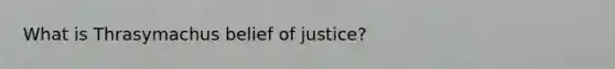 What is Thrasymachus belief of justice?