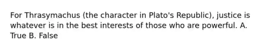 For Thrasymachus (the character in Plato's Republic), justice is whatever is in the best interests of those who are powerful. A. True B. False