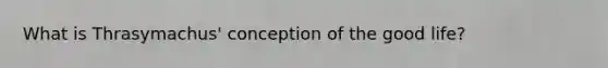 What is Thrasymachus' conception of the good life?