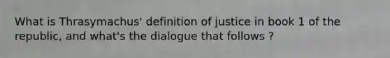 What is Thrasymachus' definition of justice in book 1 of the republic, and what's the dialogue that follows ?