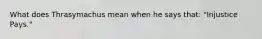 What does Thrasymachus mean when he says that: "Injustice Pays."