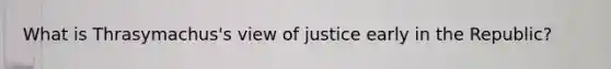 What is Thrasymachus's view of justice early in the Republic?