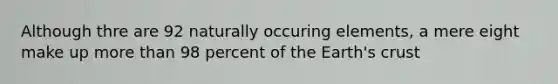 Although thre are 92 naturally occuring elements, a mere eight make up more than 98 percent of the Earth's crust