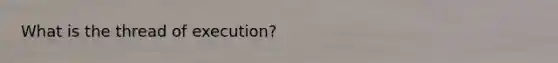 What is the thread of execution?